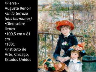 •Pierre -
Auguste Renoir
•En la terraza
(dos hermanas)
•Óleo sobre
lienzo
•100,5 cm × 81
cm
•1881
•Instituto de
Arte, Chicago,
Estados Unidos
 