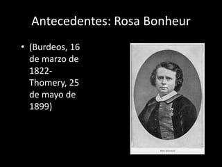 Antecedentes: Rosa Bonheur
• (Burdeos, 16
de marzo de
1822-
Thomery, 25
de mayo de
1899)
 