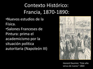 Contexto Histórico:
Francia, 1870-1890:
•Nuevos estudios de la
Física.
•Salones Franceses de
Pintura: prima el
academicismo por la
situación política
autoritaria (Napoleón III)
Honoré Daumier. “Este año
venus de nuevo.” 1864.
 