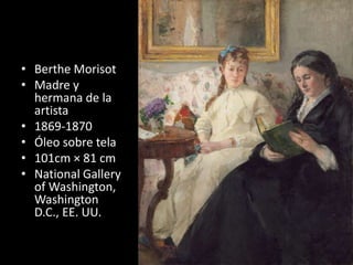 • Berthe Morisot
• Madre y
hermana de la
artista
• 1869-1870
• Óleo sobre tela
• 101cm × 81 cm
• National Gallery
of Washington,
Washington
D.C., EE. UU.
 