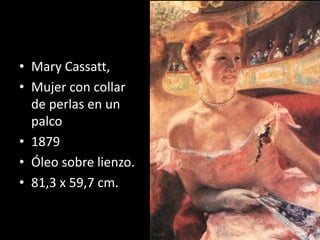• Mary Cassatt,
• Mujer con collar
de perlas en un
palco
• 1879
• Óleo sobre lienzo.
• 81,3 x 59,7 cm.
 
