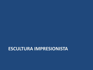 ESCULTURA IMPRESIONISTA
 