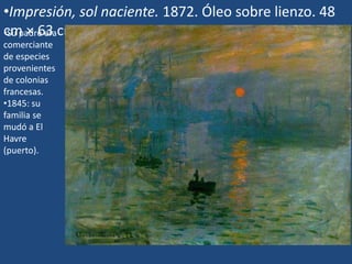 •Impresión, sol naciente. 1872. Óleo sobre lienzo. 48
cm × 63 cm•Su padre era
comerciante
de especies
provenientes
de colonias
francesas.
•1845: su
familia se
mudó a El
Havre
(puerto).
 