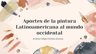 Aportes de la pintura
Latinoamericana al mundo
occidental
Andres Felipe Imitola Alvarez
 