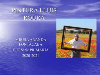 PINTURA LLUIS
ROURA
MIREIAARANDA
FONTACABA
CURS: 5é PRIMARIA
2020-2021
 