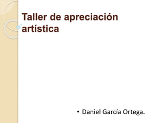 Taller de apreciación
artística
• Daniel García Ortega.
 