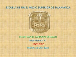 ESCUELA DE NIVEL MEDIO SUPERIOR DE SALAMANCA
KELVIN DANIEL CARDENAS DELGADO
INGENIERIAS “A”
MATUTINO
FECHA: 18-OCT-2010
 