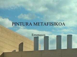 PINTURA METAFISIKOA
Errepasoa
 