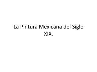 La Pintura Mexicana del Siglo
XIX.
 