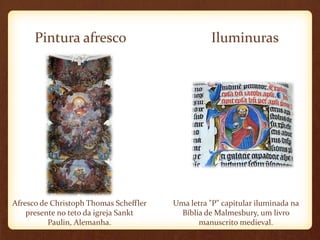 Pintura afresco                             Iluminuras




Afresco de Christoph Thomas Scheffler   Uma letra "P" capitular iluminada na
    presente no teto da igreja Sankt      Bíblia de Malmesbury, um livro
          Paulin, Alemanha.                    manuscrito medieval.
 