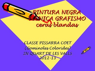 PINTURA NEGRA
  TECNICA GRAFISMO
    ceras blandas


CLASSE PISSARRA COET
 (Gominoles Colorides)
2N QUART DE LES VALLS
       2012-13
 
