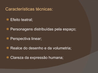 Características técnicas: Efeito teatral; Personagens distribuídas pela espaço; Perspectiva linear; Realce do desenho e da volumetria; Clareza da expressão humana; 