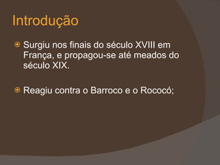 Introdução Surgiu nos finais do século XVIII em França, e propagou-se até meados do século XIX. Reagiu contra o Barroco e o Rococó; 