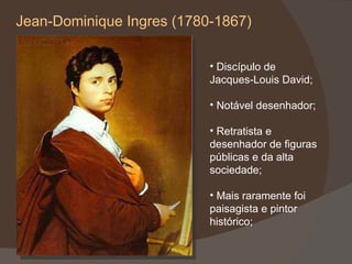 Jean-Dominique Ingres (1780-1867) Discípulo de Jacques-Louis David; Notável desenhador;  Retratista e desenhador de figuras públicas e da alta sociedade; Mais raramente foi paisagista e pintor histórico; 