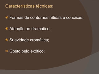 Características técnicas: Formas de contornos nítidas e concisas; Atenção ao dramático; Suavidade cromática; Gosto pelo exótico; 