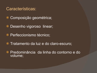 Características: Composição geométrica; Desenho vigoroso  linear; Perfeccionismo técnico; Tratamento da luz e do claro-escuro; Predominância  da linha do contorno e do volume; 