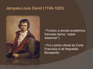 Jacques-Louis David (1748-1825) Fundou a escola académica francesa (lema: “saber desenhar”) Foi o pintor oficial da Corte Francesa e de Napoleão Bonaparte; 