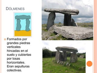DÓLMENES
 Formados por
grandes piedras
verticales
hincadas en el
suelo y cubiertas
por losas
horizontales.
Eran sepulturas
colectivas.
 
