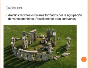 CRÓMLECH
 Amplios recintos circulares formados por la agrupación
de varios menhires. Posiblemente eran santuarios.
 
