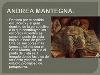  Destaca por el sentido
escultórico y el gran
dominio de la perspectiva,
a la que contribuyen los
escorzos violentos así
como el punto de vista
bajo a la hora de pintar.
Una de sus obras más
famosas tal vez sea el
Cristo Muerto, en ella el
punto de vista está
tomado desde los pies de
un Cristo yacente, un
estudio prodigioso de
perspectiva.
 