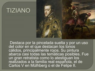 Destaca por la pincelada suelta y por un uso
del color en el que destacan los tonos
cálidos, principalmente rojos. Su pintura
abarca casi todas las temáticas posibles. Fue
un gran retratista como lo atestiguan los
realizados a la familia real española, el de
Carlos V en Mülhberg o el de Felipe II.
 