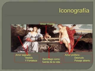 Amor sagrado:
Vestido
Y Fortaleza
Amor profano:
Desnudo
Paisaje abierto
Sarcófago como
fuente de la vida
Amor: Cupido
 
