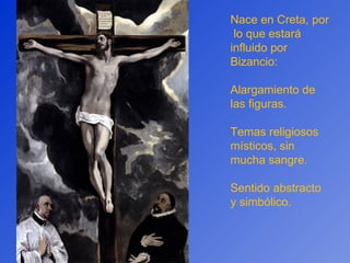 Nace en Creta, por  lo que estará influido por Bizancio: Alargamiento de las figuras. Temas religiosos místicos, sin mucha sangre. Sentido abstracto y simbólico. 