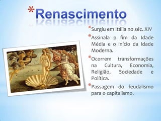 *
    *Surgiu em Itália no séc. XIV
    *Assinala o fim da Idade
     Média e o início da Idade
     Moderna.
    *Ocorrem   transformações
     na Cultura, Economia,
     Religião,  Sociedade   e
     Política.
    *Passagem    do feudalismo
     para o capitalismo.
 