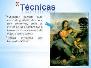 *
* “Sfumato”     consiste num
 efeito de gradação de cores,
 sem contornos, onde os
 efeitos de luz e sombra dão a
 ilusam de distanciamento do
 objecto centra da tela.
* Técnica   inventada     por
 Leonardo da Vinci.
 