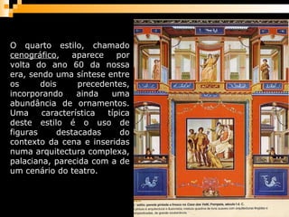 O quarto estilo, chamado  cenográfico , aparece por volta do ano 60 da nossa era, sendo uma síntese entre os dois precedentes, incorporando ainda uma abundância de ornamentos. Uma característica típica deste estilo é o uso de figuras destacadas do contexto da cena e inseridas numa arquitectura complexa, palaciana, parecida com a de um cenário do teatro.  
