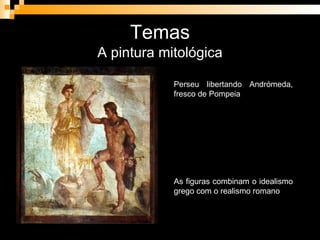 Temas A pintura mitológica Perseu libertando Andrómeda, fresco de Pompeia As figuras combinam o idealismo grego com o realismo romano 