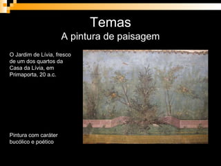 Temas A pintura de paisagem O Jardim de Lívia, fresco de um dos quartos da Casa da Lívia, em Primaporta, 20 a.c. Pintura com caráter bucólico e poético 