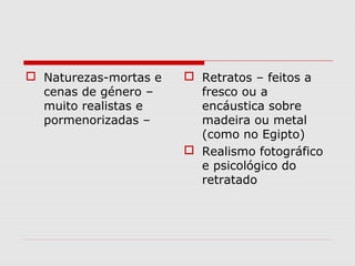  Naturezas-mortas e    Retratos – feitos a
  cenas de género –      fresco ou a
  muito realistas e      encáustica sobre
  pormenorizadas –       madeira ou metal
                         (como no Egipto)
                        Realismo fotográfico
                         e psicológico do
                         retratado
 