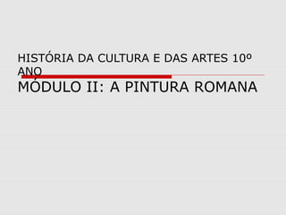 HISTÓRIA DA CULTURA E DAS ARTES 10º
ANO
MÓDULO II: A PINTURA ROMANA
 