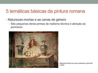 5 temáticas básicas da pintura romana
• Naturezas-mortas e as cenas de género
• São pequenas obras-primas de realismo técnico e atenção ao
pormenor.
Natureza-morta com ovos, pássaros e jarra de
cristal.
 