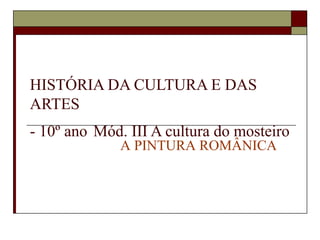 HISTÓRIA DA CULTURA E DAS
ARTES
- 10º ano Mód. III A cultura do mosteiro
             A PINTURA ROMÂNICA
 