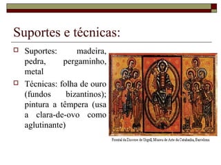 Suportes e técnicas:
   Suportes:       madeira,
    pedra,     pergaminho,
    metal
   Técnicas: folha de ouro
    (fundos      bizantinos);
    pintura a têmpera (usa
    a clara-de-ovo como
    aglutinante)
 