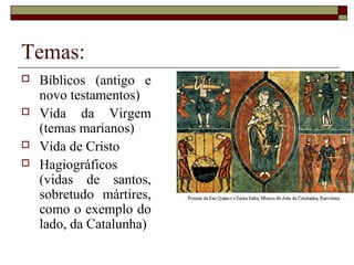 Temas:
   Bíblicos (antigo e
    novo testamentos)
   Vida da Virgem
    (temas marianos)
   Vida de Cristo
   Hagiográficos
    (vidas de santos,
    sobretudo mártires,
    como o exemplo do
    lado, da Catalunha)
 