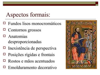 Aspectos formais:
   Fundos lisos monocromáticos
   Contornos grossos
   Anatomias
    desproporcionadas
   Inexistência de perspectiva
   Posições rígidas e frontais
   Rostos e mãos acentuados
   Emolduramento decorativo
 