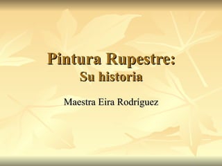 Pintura Rupestre:
     Su historia
  Maestra Eira Rodríguez
 