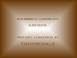Nous sommes le  12 janvier 2010   il est  22:37  h.  Amicales salutations de [email_address] 