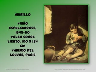 MURILLO

       ♥Niño
   espulgándose,
      1645-50
    ♥Óleo sobre
  lienzo, 100 x 134
         cm
    ♥Museo del
   Louvre, París


MURILLO- Pintor De Maria Inmaculada   http://platea.pntic.mec.es/anilo/murillo/ninos.htm
 