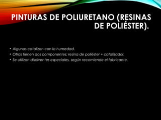 PINTURAS DE POLIURETANO (RESINAS
DE POLIÉSTER).
• Algunas catalizan con la humedad.
• Otras tienen dos componentes: resina de poliéster + catalizador.
• Se utilizan disolventes especiales, según recomiende el fabricante.
 