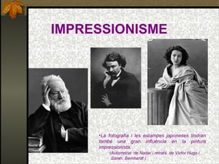 IMPRESSIONISME
•La fotografia i les estampes japoneses tindran
també una gran influència en la pintura
impressionista.
(Autorretrat de Nadar i retrats de Victor Hugo i
Sarah Bernhardt )
 