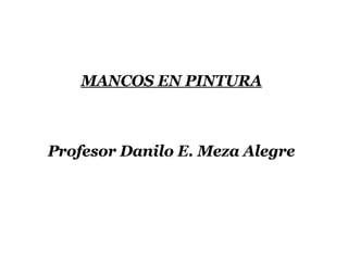 MANCOS EN PINTURA Profesor Danilo E. Meza Alegre 