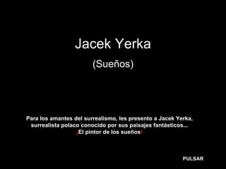 Jacek Yerka (Sueños) Para los amantes del surrealismo, les presento a Jacek Yerka, surrealista polaco conocido por sus paisajes fantásticos... ¡ El pintor de los sueños ! PULSAR 