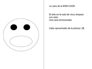 La cara de la EMO-CION El arte en la web de viruz empezo con esto: Una cara emocionada. Valor aproximado de la pintura: 2$ 