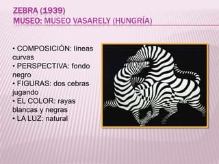 ZEBRA (1939)
MUSEO: MUSEO VASARELY (HUNGRÍA)


• COMPOSICIÓN: líneas
curvas
• PERSPECTIVA: fondo
negro
• FIGURAS: dos cebras
jugando
• EL COLOR: rayas
blancas y negras
• LA LUZ: natural
 