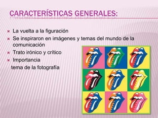 CARACTERÍSTICAS GENERALES:

 La vuelta a la figuración
 Se inspiraron en imágenes y temas del mundo de la
  comunicación
 Trato irónico y crítico

 Importancia

 tema de la fotografía
 