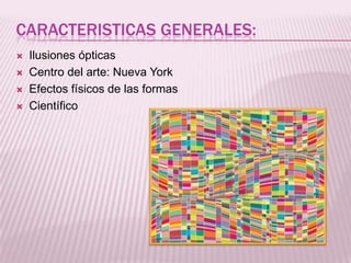 CARACTERISTICAS GENERALES:
   Ilusiones ópticas
   Centro del arte: Nueva York
   Efectos físicos de las formas
   Científico
 